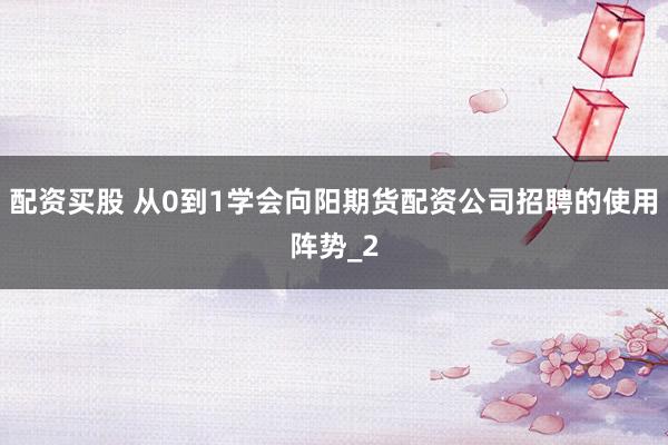 配资买股 从0到1学会向阳期货配资公司招聘的使用阵势_2