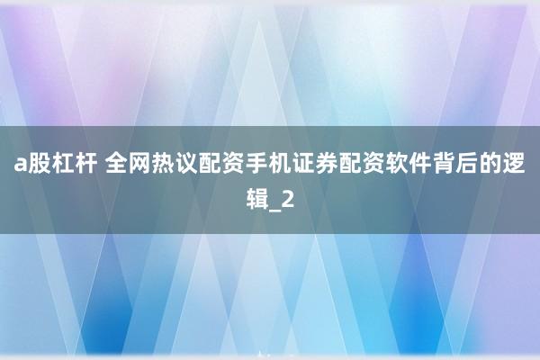 a股杠杆 全网热议配资手机证券配资软件背后的逻辑_2