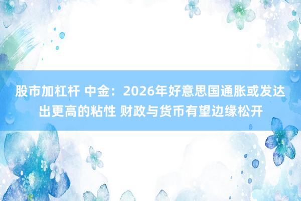 股市加杠杆 中金：2026年好意思国通胀或发达出更高的粘性 财政与货币有望边缘松开