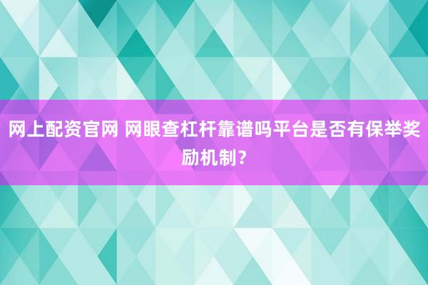 网上配资官网 网眼查杠杆靠谱吗平台是否有保举奖励机制？
