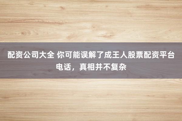 配资公司大全 你可能误解了成王人股票配资平台电话，真相并不复杂