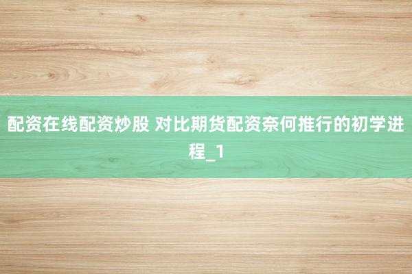 配资在线配资炒股 对比期货配资奈何推行的初学进程_1