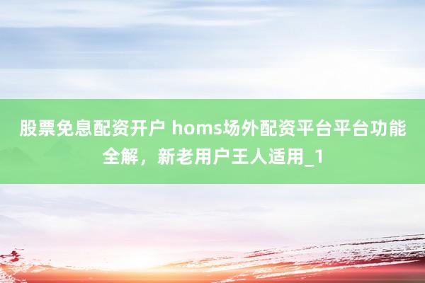 股票免息配资开户 homs场外配资平台平台功能全解，新老用户王人适用_1