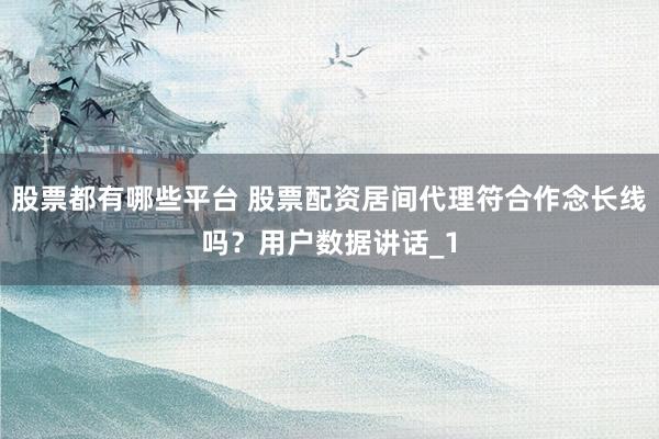 股票都有哪些平台 股票配资居间代理符合作念长线吗？用户数据讲话_1