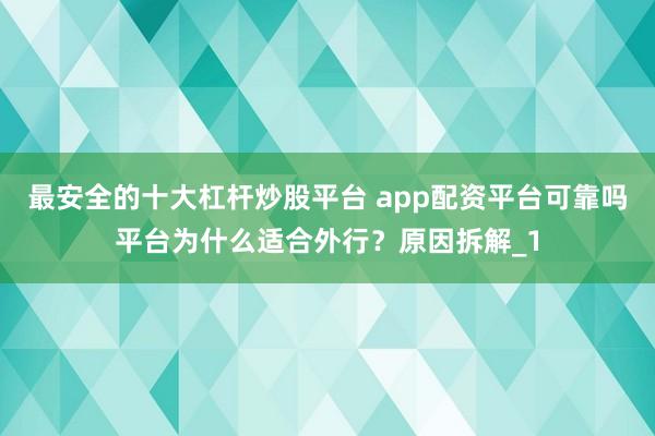 最安全的十大杠杆炒股平台 app配资平台可靠吗平台为什么适合外行？原因拆解_1