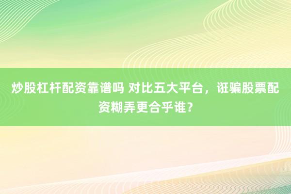 炒股杠杆配资靠谱吗 对比五大平台，诳骗股票配资糊弄更合乎谁？