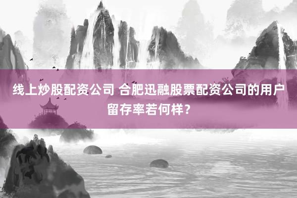 线上炒股配资公司 合肥迅融股票配资公司的用户留存率若何样？
