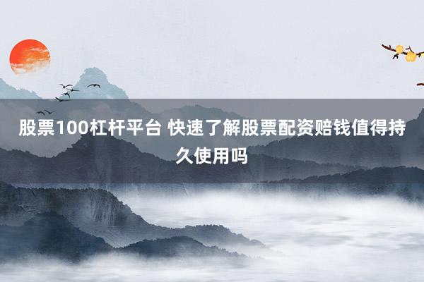 股票100杠杆平台 快速了解股票配资赔钱值得持久使用吗