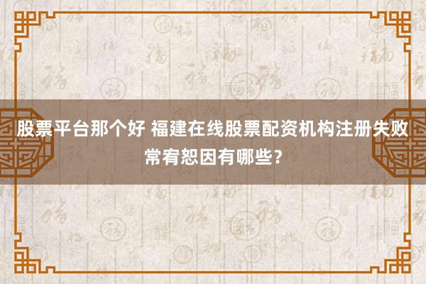 股票平台那个好 福建在线股票配资机构注册失败常宥恕因有哪些？