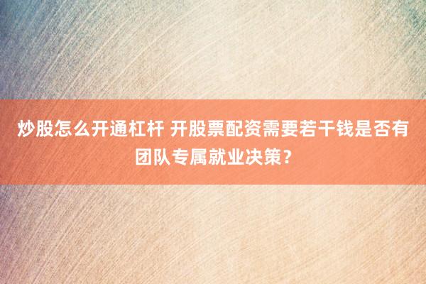 炒股怎么开通杠杆 开股票配资需要若干钱是否有团队专属就业决策？