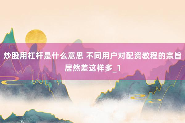 炒股用杠杆是什么意思 不同用户对配资教程的宗旨居然差这样多_1