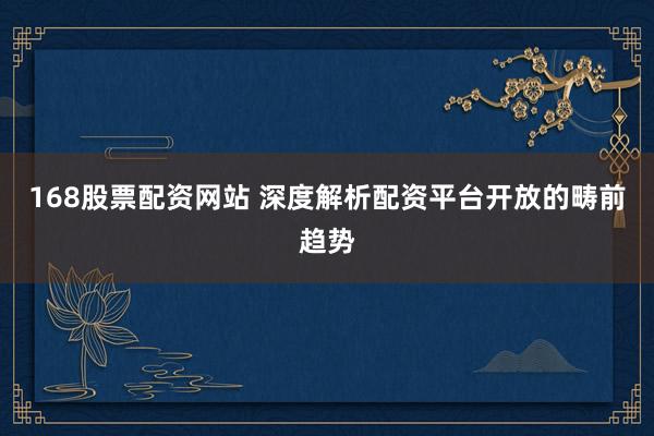 168股票配资网站 深度解析配资平台开放的畴前趋势