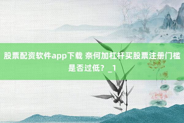 股票配资软件app下载 奈何加杠杆买股票注册门槛是否过低？_1