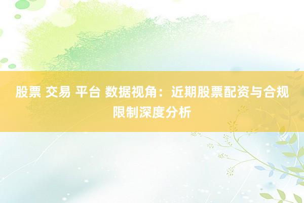 股票 交易 平台 数据视角：近期股票配资与合规限制深度分析