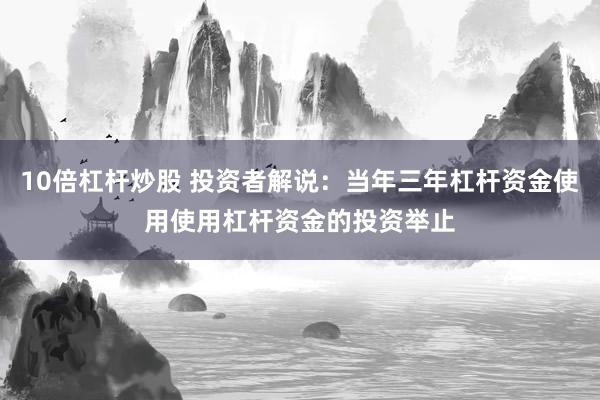 10倍杠杆炒股 投资者解说：当年三年杠杆资金使用使用杠杆资金的投资举止