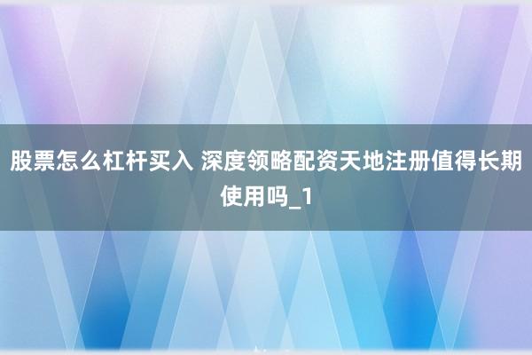 股票怎么杠杆买入 深度领略配资天地注册值得长期使用吗_1