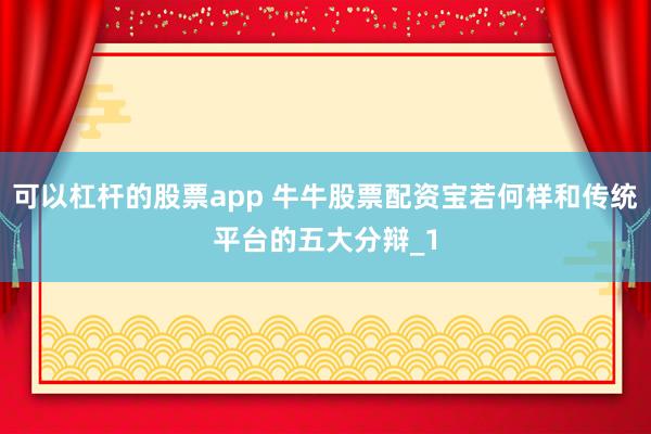 可以杠杆的股票app 牛牛股票配资宝若何样和传统平台的五大分辩_1