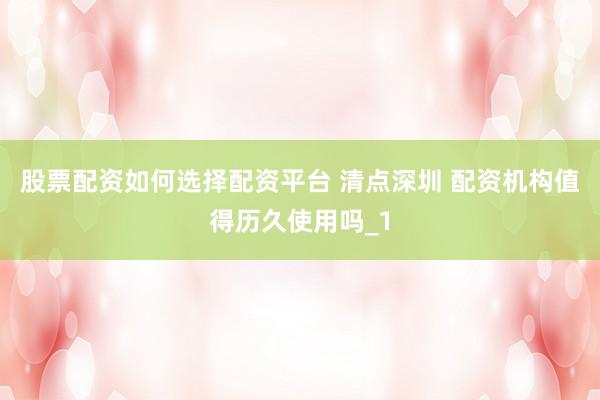 股票配资如何选择配资平台 清点深圳 配资机构值得历久使用吗_1