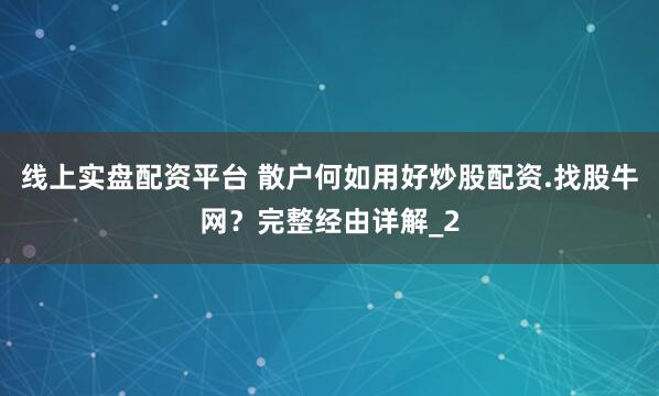 线上实盘配资平台 散户何如用好炒股配资.找股牛网？完整经由详解_2