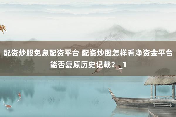 配资炒股免息配资平台 配资炒股怎样看净资金平台能否复原历史记载？_1