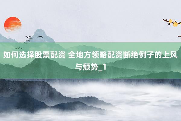如何选择股票配资 全地方领略配资断绝例子的上风与颓势_1