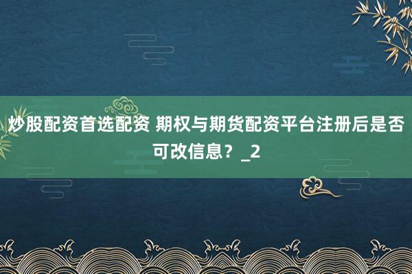 炒股配资首选配资 期权与期货配资平台注册后是否可改信息？_2