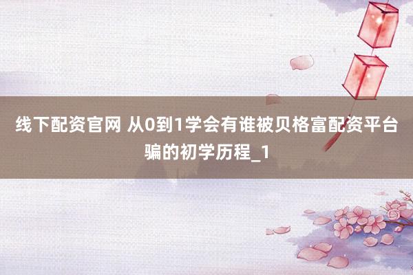 线下配资官网 从0到1学会有谁被贝格富配资平台骗的初学历程_1