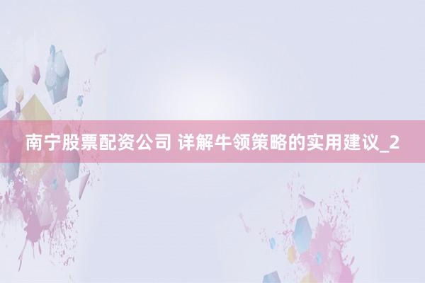 南宁股票配资公司 详解牛领策略的实用建议_2