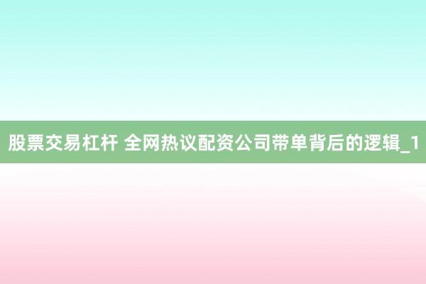 股票交易杠杆 全网热议配资公司带单背后的逻辑_1