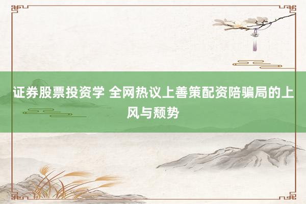 证券股票投资学 全网热议上善策配资陪骗局的上风与颓势
